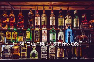 1、60°白酒泡枸杞人參有什么功效？