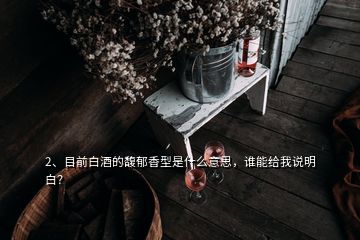 2、目前白酒的馥郁香型是什么意思，誰(shuí)能給我說(shuō)明白？