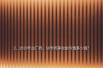 2、2010年出廠的，50年的茅臺(tái)如今值多少錢？