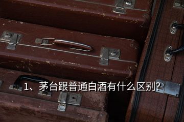 1、茅臺跟普通白酒有什么區(qū)別？