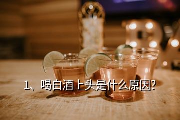 1、喝白酒上頭是什么原因？