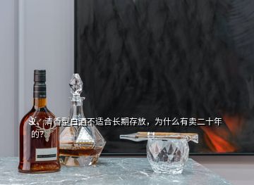 2、清香型白酒不適合長(zhǎng)期存放，為什么有賣(mài)二十年的？