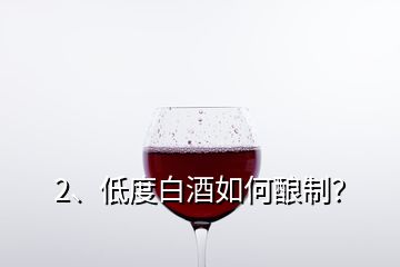 2、低度白酒如何釀制？