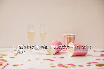 2、在農(nóng)村自家釀的藥酒，由于度數(shù)太高喝不了，怎么降低度數(shù)？