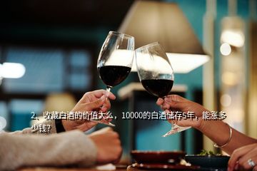 2、收藏白酒的價值大么，10000的白酒儲存5年，能漲多少錢？