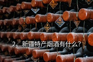 2、新疆特產(chǎn)煙酒有什么？