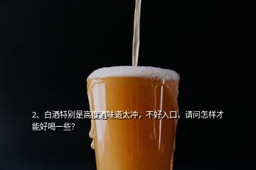 2、白酒特別是高度酒味道太沖，不好入口，請(qǐng)問怎樣才能好喝一些？