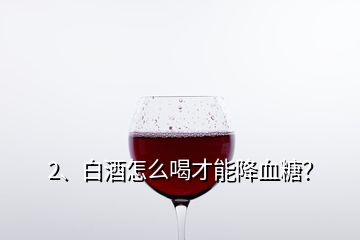 2、白酒怎么喝才能降血糖？