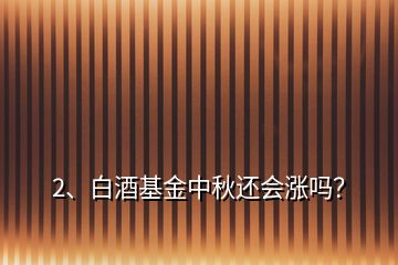 2、白酒基金中秋還會漲嗎？