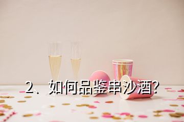 2、如何品鑒串沙酒？