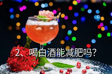 2、喝白酒能減肥嗎？