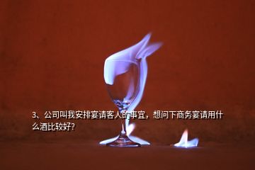 3、公司叫我安排宴請(qǐng)客人的事宜，想問(wèn)下商務(wù)宴請(qǐng)用什么酒比較好？