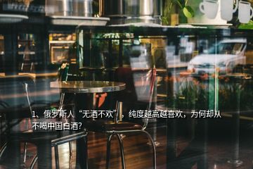 1、俄羅斯人“無酒不歡”，純度越高越喜歡，為何卻從不喝中國白酒？