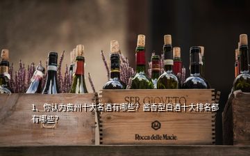 1、你認(rèn)為貴州十大名酒有哪些？醬香型白酒十大排名都有哪些？