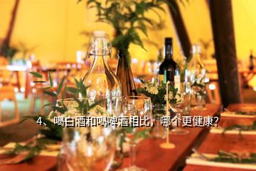 4、喝白酒和喝啤酒相比，哪個(gè)更健康？