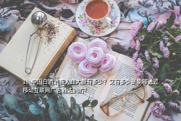 1、中國白酒消費人數(shù)大概有多少？又有多少是能夠通過移動互聯(lián)網廣告觸達到的？
