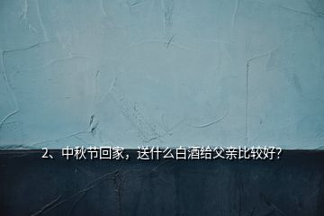 2、中秋節(jié)回家，送什么白酒給父親比較好？