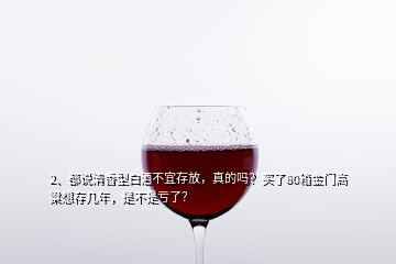 2、都說清香型白酒不宜存放，真的嗎？買了80箱金門高粱想存幾年，是不是虧了？