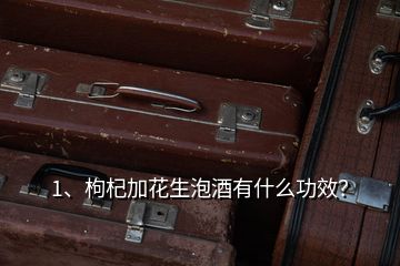 1、枸杞加花生泡酒有什么功效？