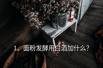 1、面粉發(fā)酵用白酒加什么？