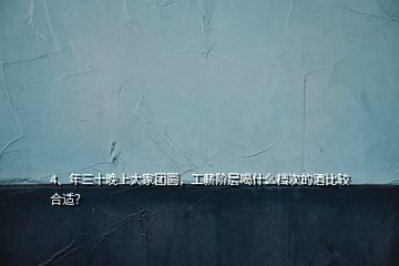 4、年三十晚上大家團(tuán)圓，工薪階層喝什么檔次的酒比較合適？