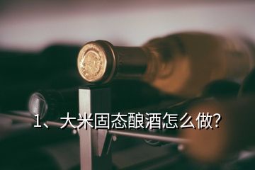 1、大米固態(tài)釀酒怎么做？