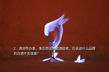 2、請領導辦事，事后想送兩箱酒給他，應該送什么品牌的白酒不失體面？