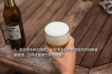 2、我是做傳統(tǒng)白酒的，也就是沒有任何添加劑的純糧食散裝酒，怎樣才能做出好的銷量？