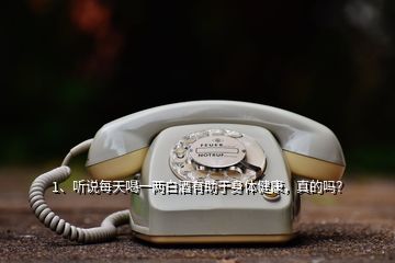 1、聽說每天喝一兩白酒有助于身體健康，真的嗎？