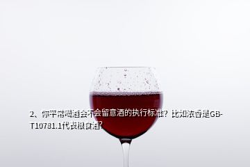 2、你平常喝酒會不會留意酒的執(zhí)行標(biāo)準(zhǔn)？比如濃香是GB-T10781.1代表糧食酒？