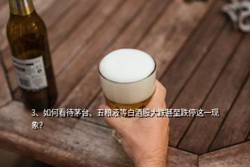 3、如何看待茅臺、五糧液等白酒股大跌甚至跌停這一現(xiàn)象？