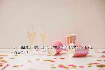 2、酒精可以消毒，殺菌。每天喝高度酒會(huì)不會(huì)殺菌（體內(nèi)殺菌）？