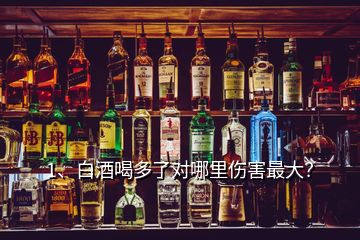 1、白酒喝多了對(duì)哪里傷害最大？