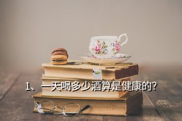 1、一天喝多少酒算是健康的？