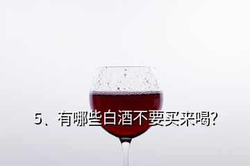 5、有哪些白酒不要買來喝？