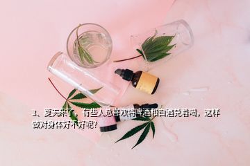 3、夏天來了，有些人總喜歡將啤酒和白酒兌著喝，這樣做對身體好不好呢？