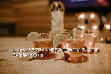 2、為什么大多夜店或KTV都不賣中國傳統(tǒng)的白酒，賣的都是洋酒和啤酒或紅酒？