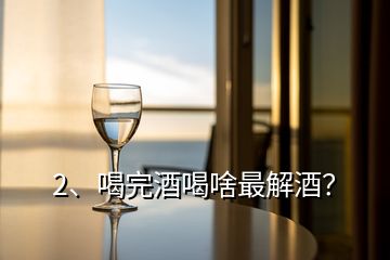 2、喝完酒喝啥最解酒？