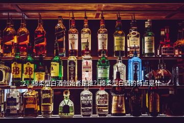 2、綿柔型白酒創(chuàng)始者是誰(shuí)？綿柔型白酒的特點(diǎn)是什么？