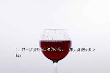 1、開一家賣散裝白酒的小店，一年大概能賺多少錢？