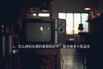 1、怎么辨別白酒的真假和好壞？每天喝多少有益無害？