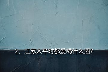 2、江蘇人平時都愛喝什么酒？