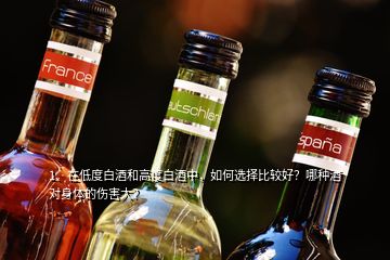 1、在低度白酒和高度白酒中，如何選擇比較好？哪種酒對(duì)身體的傷害大？