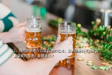 1、現(xiàn)代能喝兩斤52度白酒的壯男，如果穿越到喝酒風(fēng)氣最豪爽的盛唐，能喝多少？