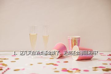 1、這幾天白酒類基金跌了，近期還會漲回來嗎？