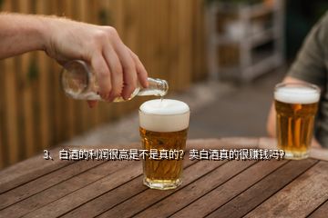 3、白酒的利潤很高是不是真的？賣白酒真的很賺錢嗎？