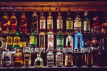 1、尿酸高的人，不能喝白酒嗎？