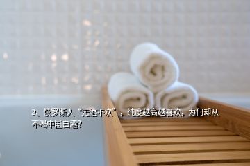 2、俄羅斯人“無(wú)酒不歡”，純度越高越喜歡，為何卻從不喝中國(guó)白酒？