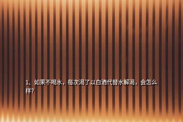 1、如果不喝水，每次渴了以白酒代替水解渴，會(huì)怎么樣？