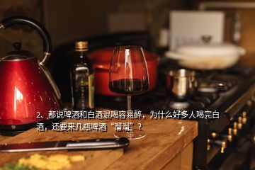 2、都說啤酒和白酒混喝容易醉，為什么好多人喝完白酒，還要來幾瓶啤酒“溜溜”？